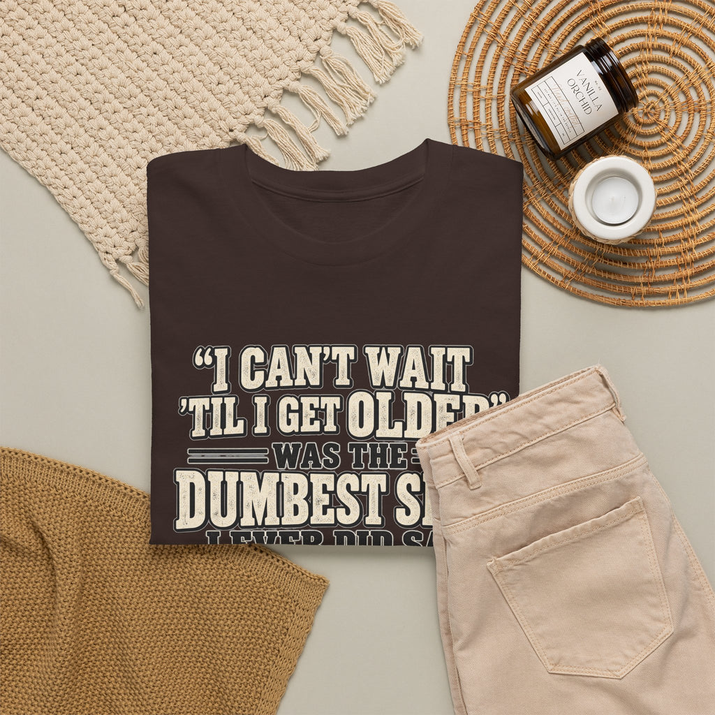 Funny Quote T‑Shirt — "I Can't Wait 'Til I Get Older' Was the Dumbest Shit I Ever Did Say"