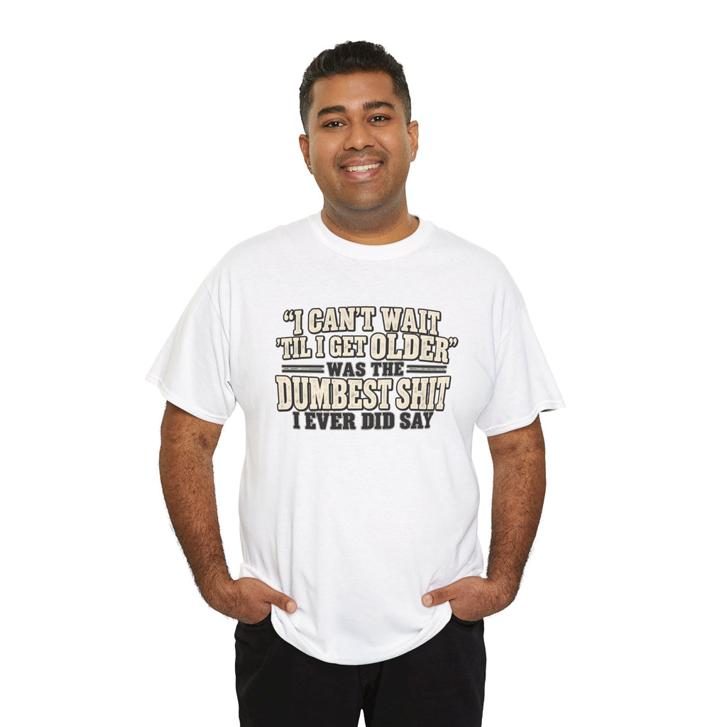 Funny Quote T‑Shirt — "I Can't Wait 'Til I Get Older' Was the Dumbest Shit I Ever Did Say"