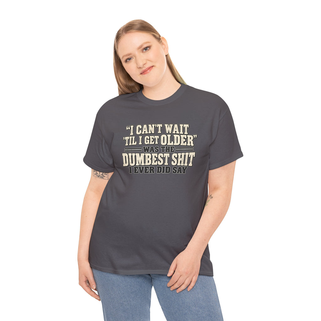 Funny Quote T‑Shirt — "I Can't Wait 'Til I Get Older' Was the Dumbest Shit I Ever Did Say"