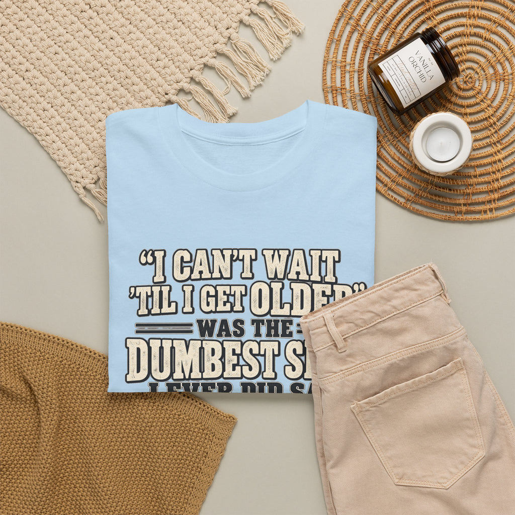 Funny Quote T‑Shirt — "I Can't Wait 'Til I Get Older' Was the Dumbest Shit I Ever Did Say"