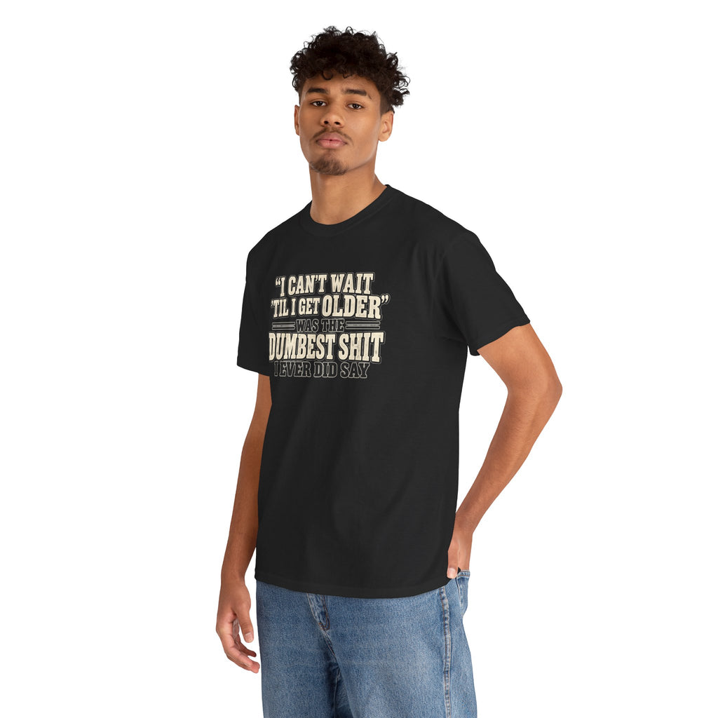 Funny Quote T‑Shirt — "I Can't Wait 'Til I Get Older' Was the Dumbest Shit I Ever Did Say"