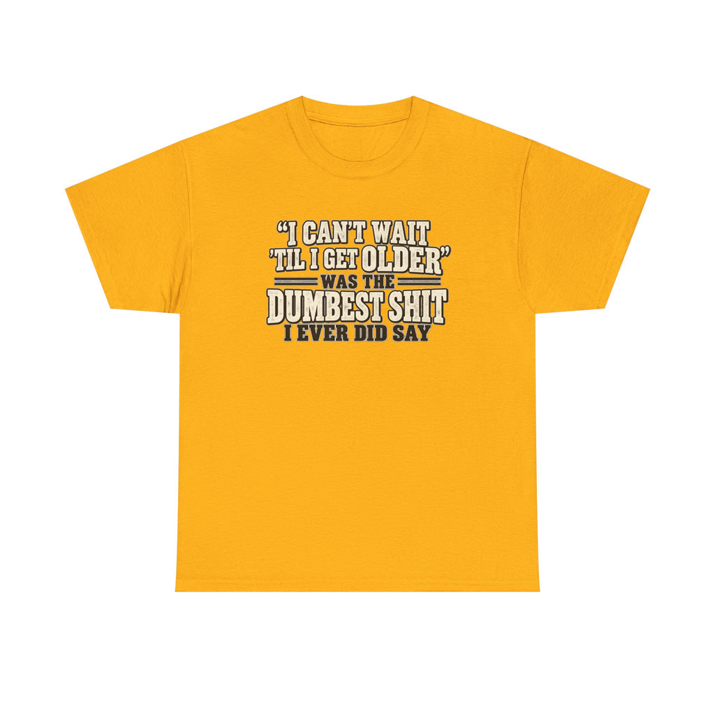 Funny Quote T‑Shirt — "I Can't Wait 'Til I Get Older' Was the Dumbest Shit I Ever Did Say"