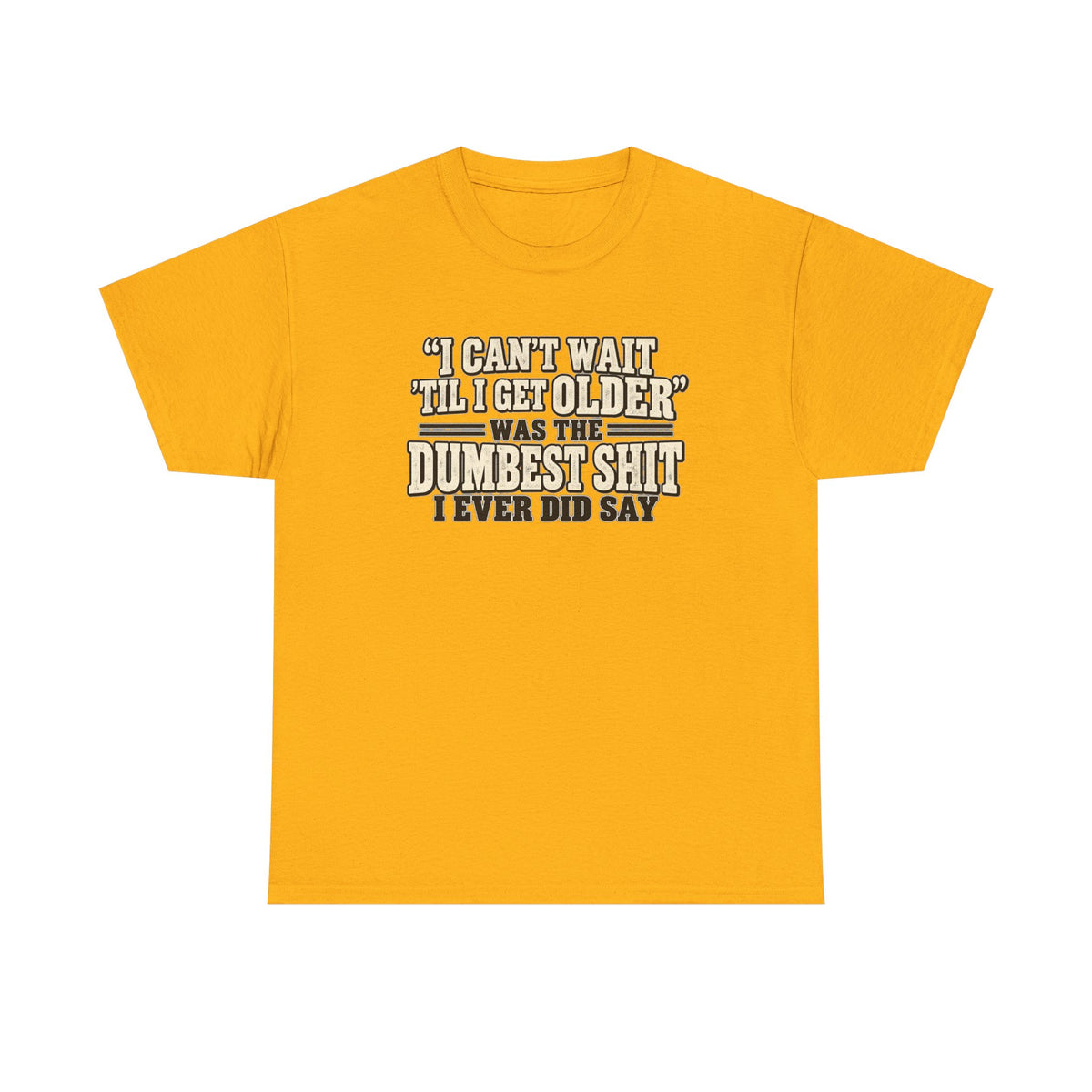 Funny Quote T‑Shirt — "I Can't Wait 'Til I Get Older' Was the Dumbest Shit I Ever Did Say"