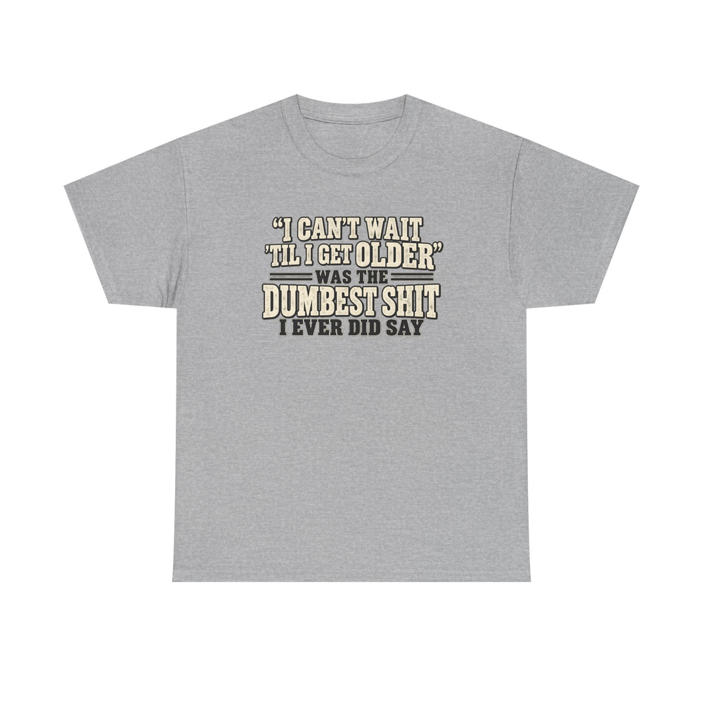 Funny Quote T‑Shirt — "I Can't Wait 'Til I Get Older' Was the Dumbest Shit I Ever Did Say"