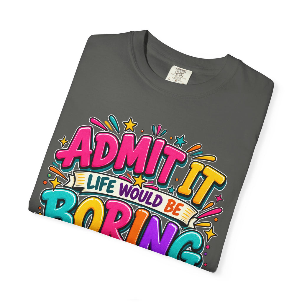 Admit It Life Would Be Boring Without Me T-Shirt