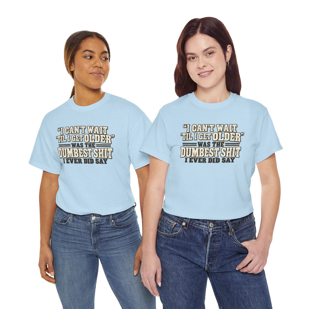 Funny Quote T‑Shirt — "I Can't Wait 'Til I Get Older' Was the Dumbest Shit I Ever Did Say"