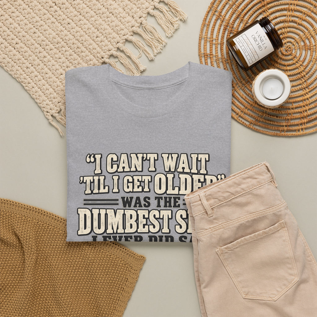 Funny Quote T‑Shirt — "I Can't Wait 'Til I Get Older' Was the Dumbest Shit I Ever Did Say"