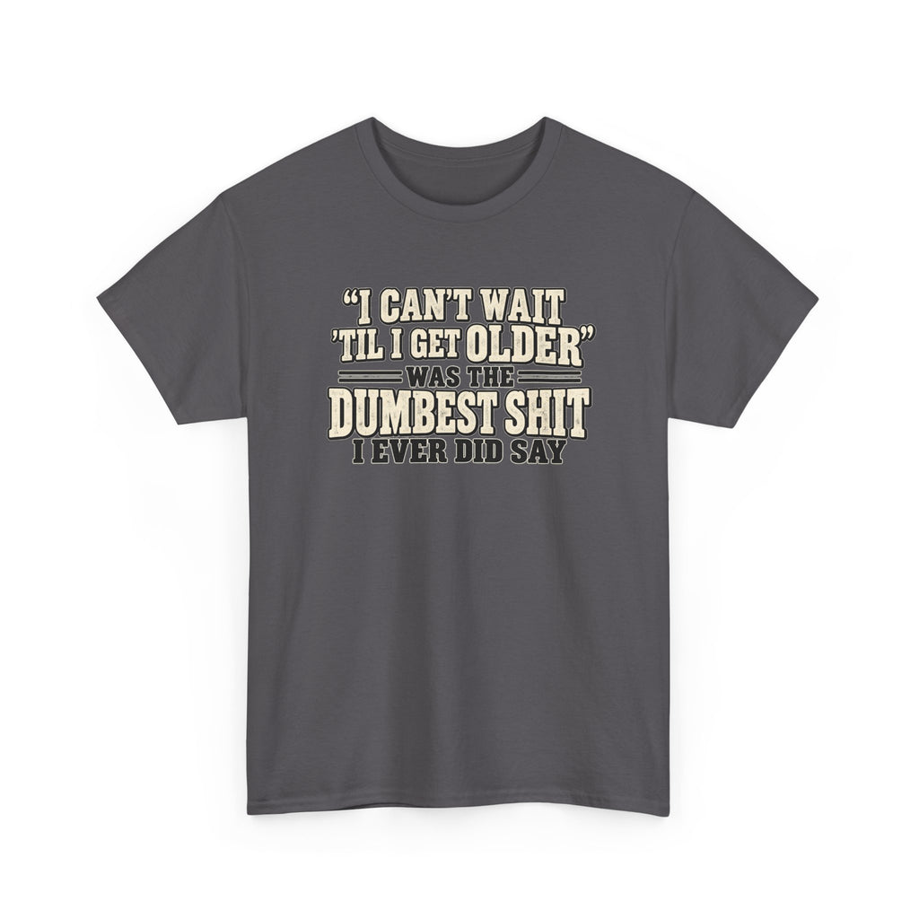Funny Quote T‑Shirt — "I Can't Wait 'Til I Get Older' Was the Dumbest Shit I Ever Did Say"
