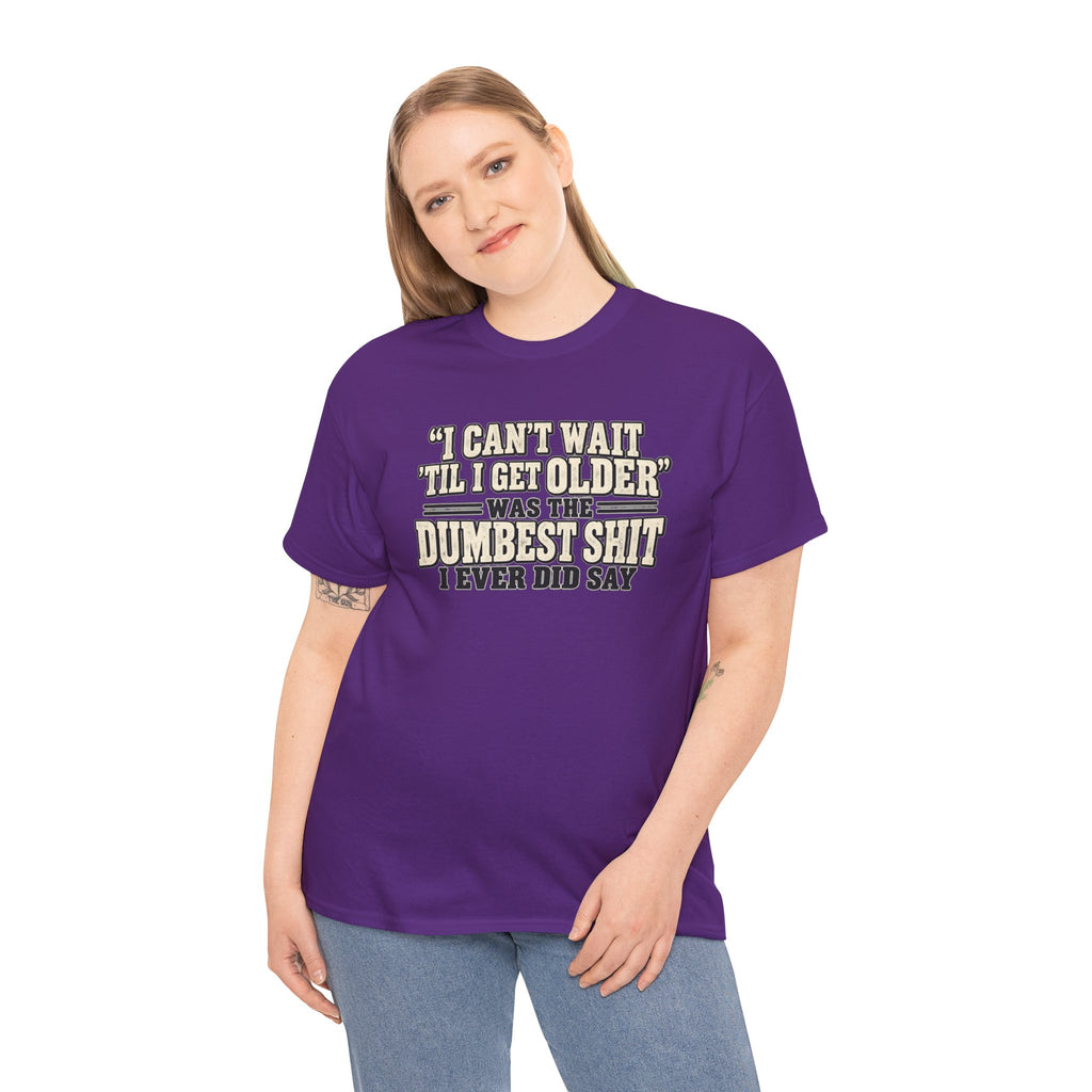 Funny Quote T‑Shirt — "I Can't Wait 'Til I Get Older' Was the Dumbest Shit I Ever Did Say"