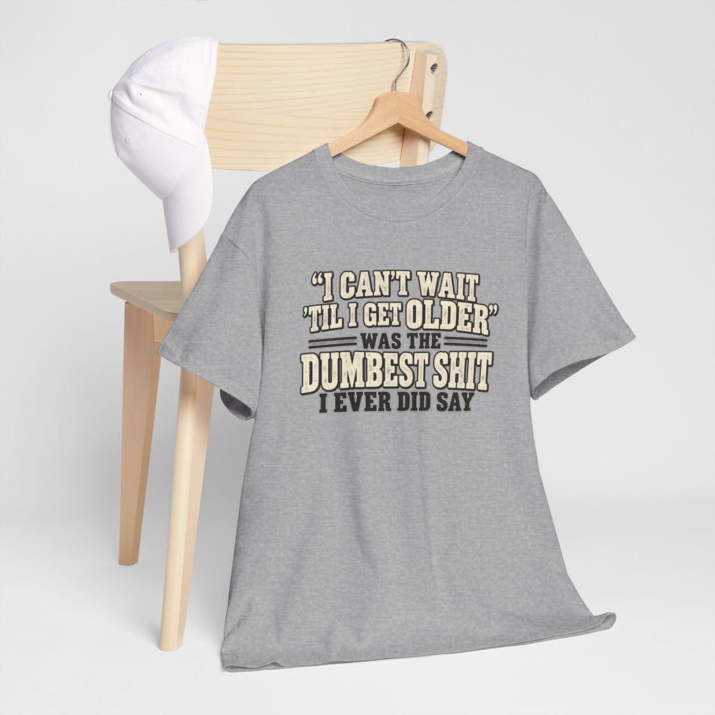 Funny Quote T‑Shirt — "I Can't Wait 'Til I Get Older' Was the Dumbest Shit I Ever Did Say"