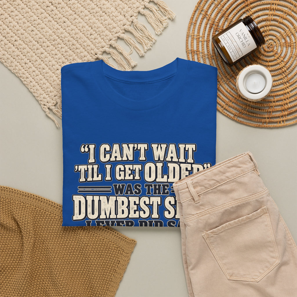 Funny Quote T‑Shirt — "I Can't Wait 'Til I Get Older' Was the Dumbest Shit I Ever Did Say"