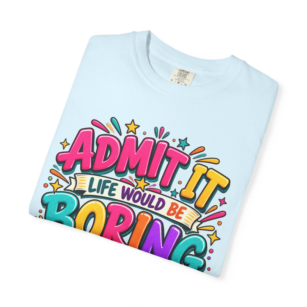Admit It Life Would Be Boring Without Me T-Shirt