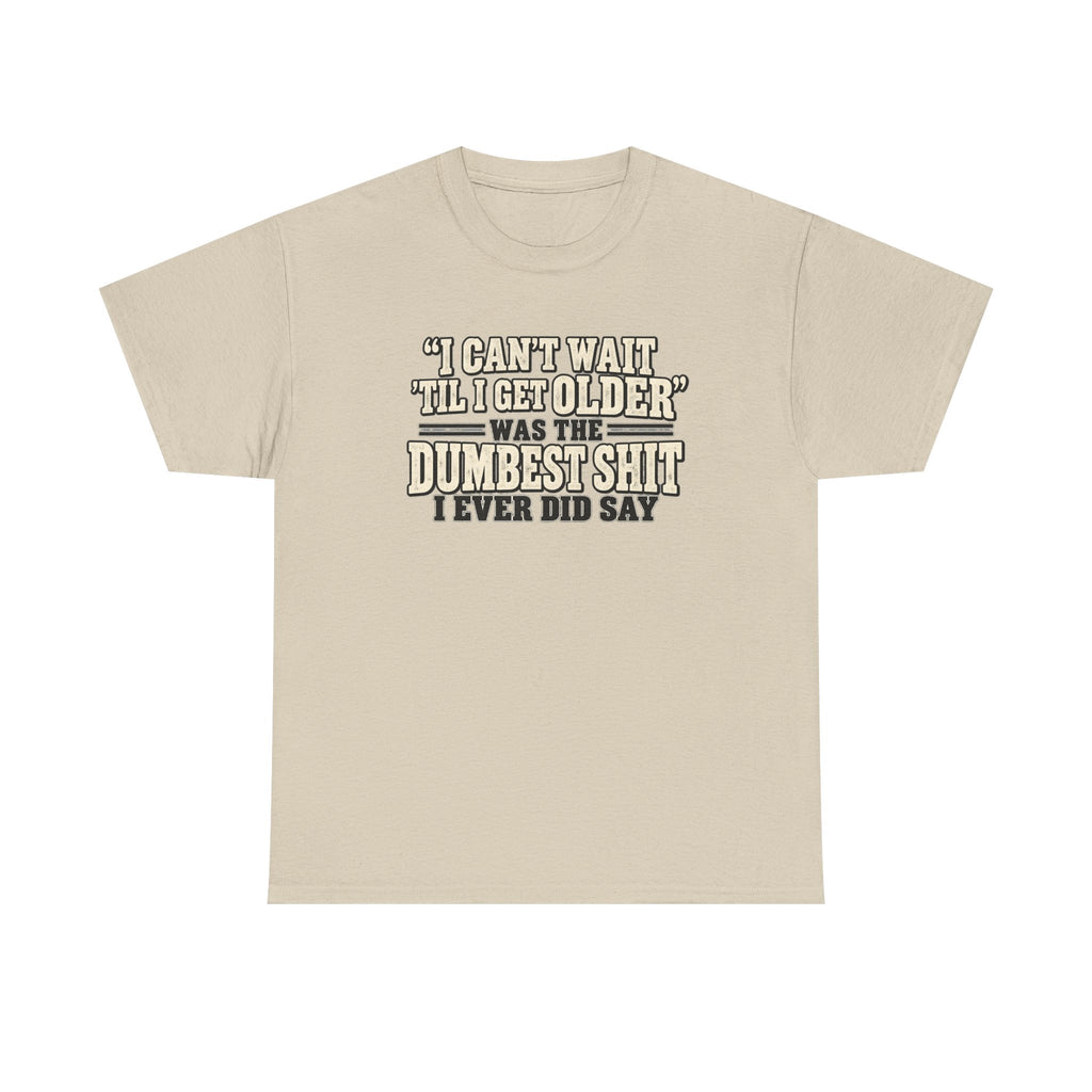 Funny Quote T‑Shirt — "I Can't Wait 'Til I Get Older' Was the Dumbest Shit I Ever Did Say"