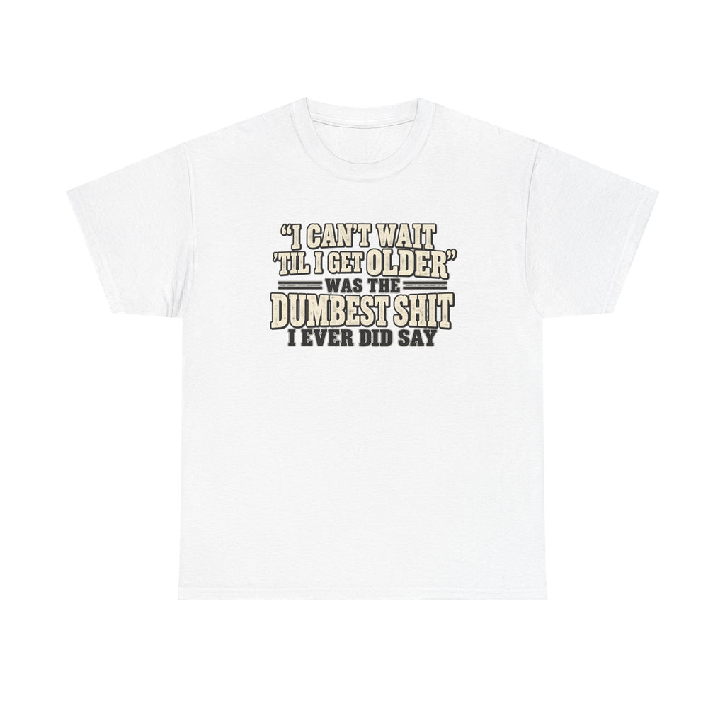 Funny Quote T‑Shirt — "I Can't Wait 'Til I Get Older' Was the Dumbest Shit I Ever Did Say"