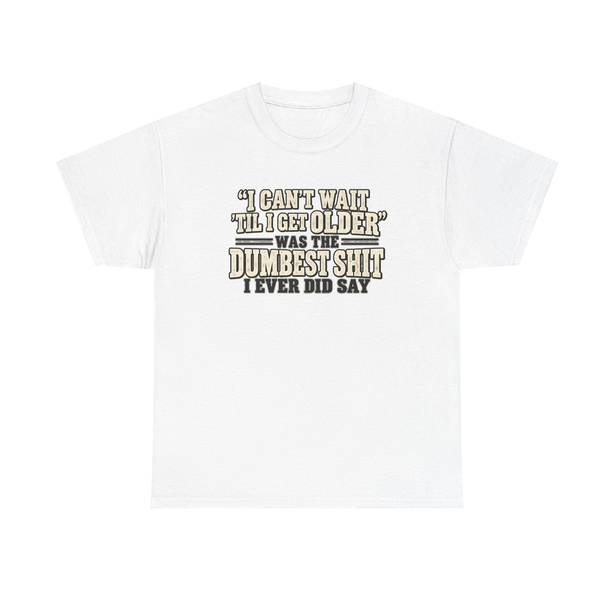 Funny Quote T‑Shirt — "I Can't Wait 'Til I Get Older' Was the Dumbest Shit I Ever Did Say"