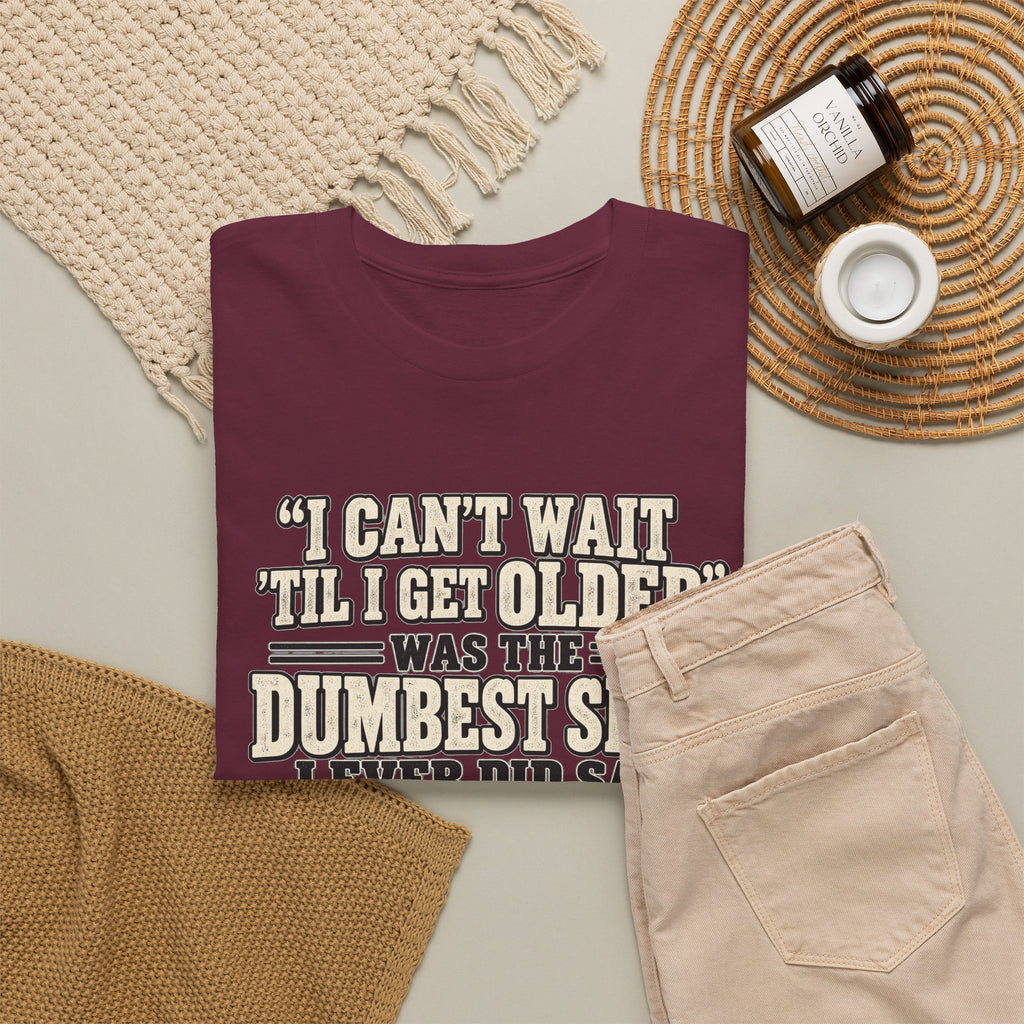 Funny Quote T‑Shirt — "I Can't Wait 'Til I Get Older' Was the Dumbest Shit I Ever Did Say"