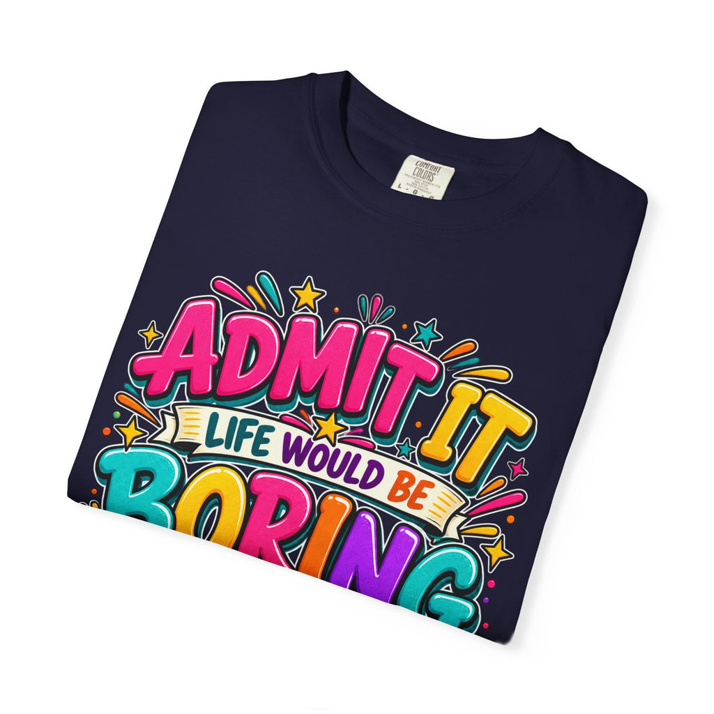 Admit It Life Would Be Boring Without Me T-Shirt