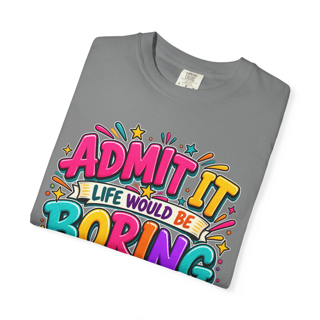 Admit It Life Would Be Boring Without Me T-Shirt