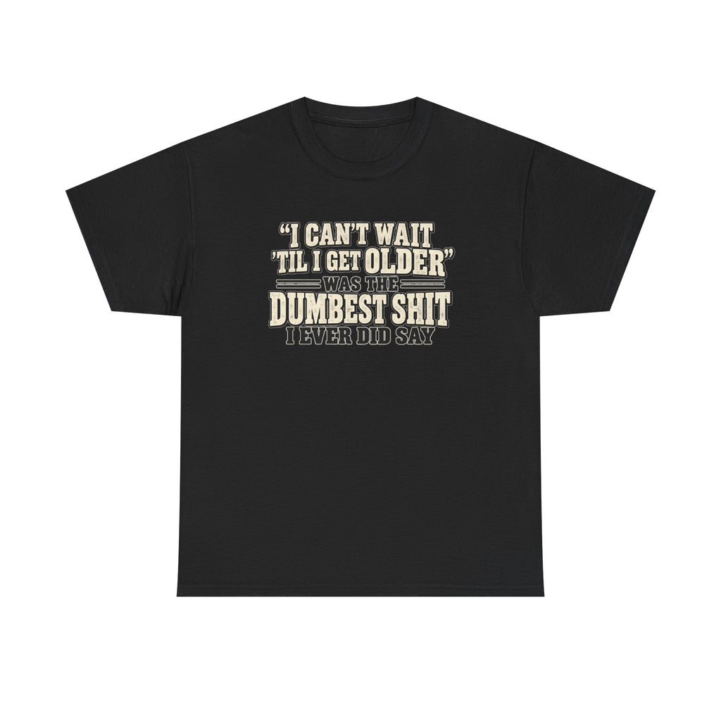 Funny Quote T‑Shirt — "I Can't Wait 'Til I Get Older' Was the Dumbest Shit I Ever Did Say"