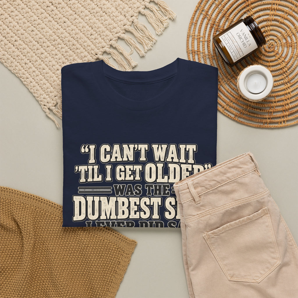 Funny Quote T‑Shirt — "I Can't Wait 'Til I Get Older' Was the Dumbest Shit I Ever Did Say"