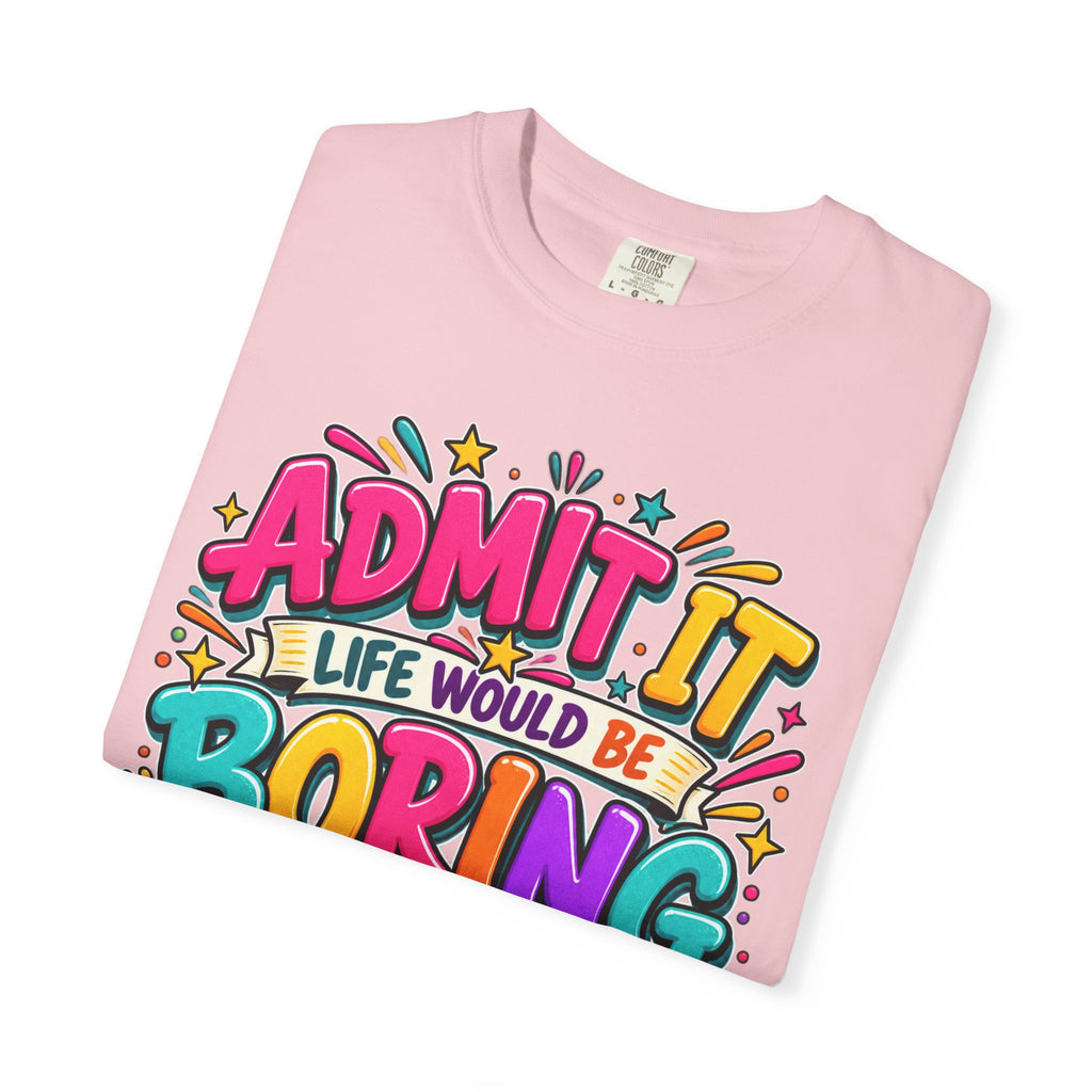 Admit It Life Would Be Boring Without Me T-Shirt