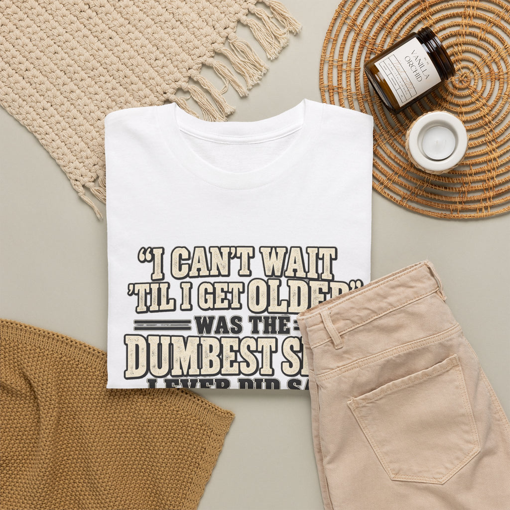 Funny Quote T‑Shirt — "I Can't Wait 'Til I Get Older' Was the Dumbest Shit I Ever Did Say"
