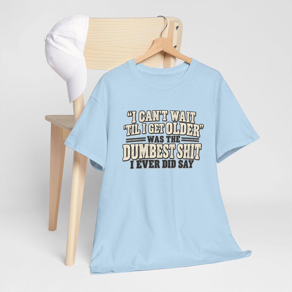 Funny Quote T‑Shirt — "I Can't Wait 'Til I Get Older' Was the Dumbest Shit I Ever Did Say"