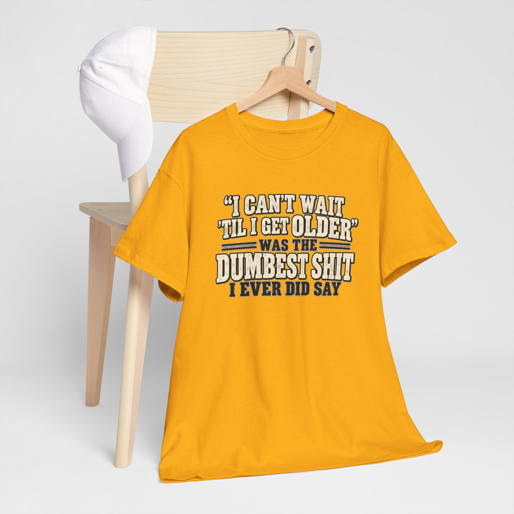 Funny Quote T‑Shirt — "I Can't Wait 'Til I Get Older' Was the Dumbest Shit I Ever Did Say"