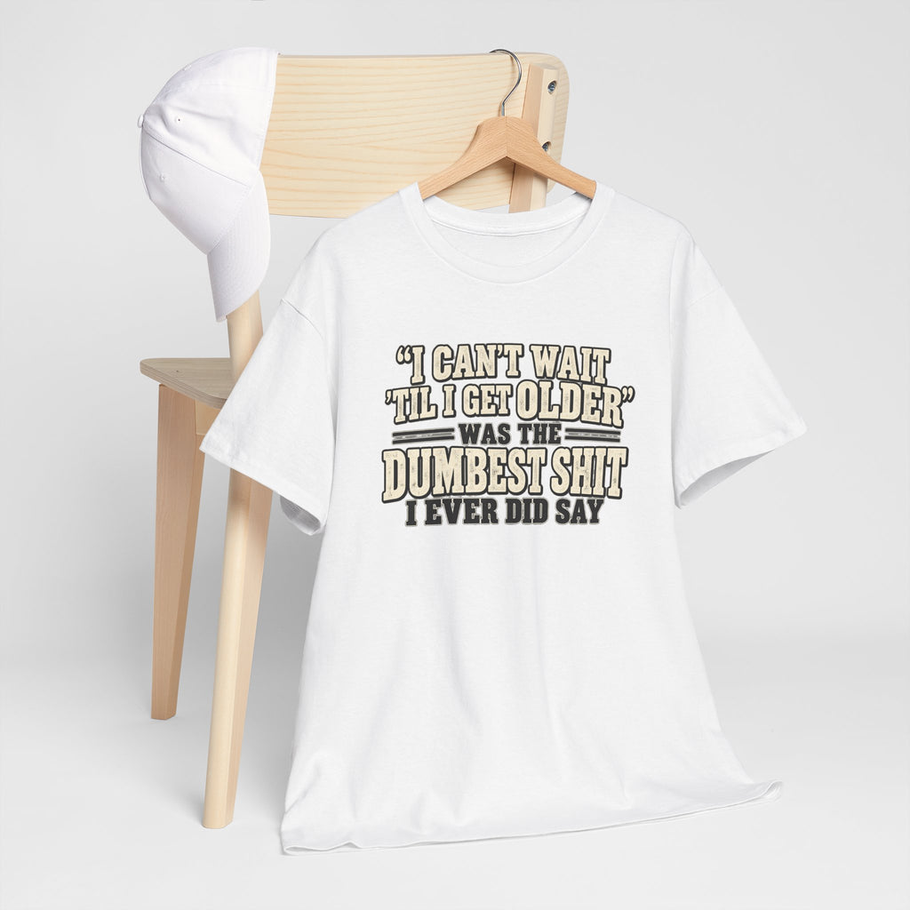 Funny Quote T‑Shirt — "I Can't Wait 'Til I Get Older' Was the Dumbest Shit I Ever Did Say"