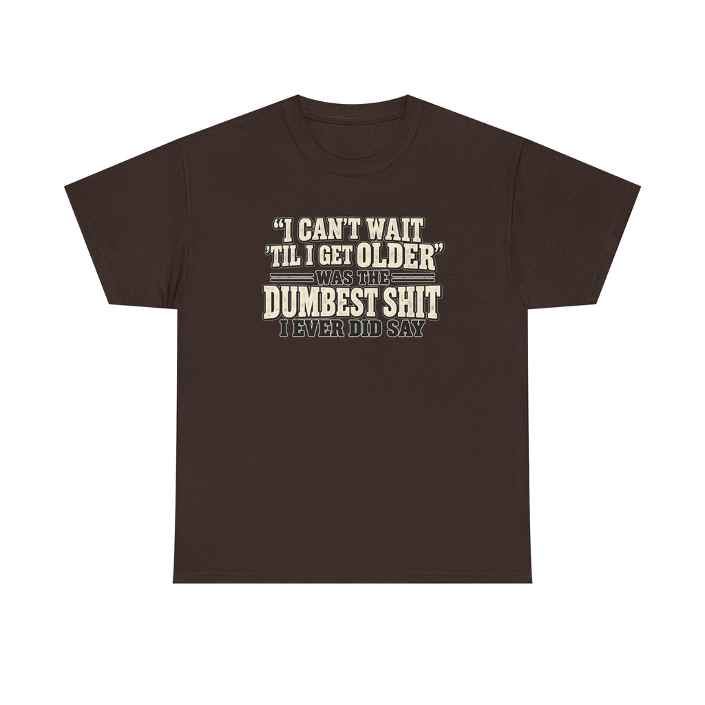 Funny Quote T‑Shirt — "I Can't Wait 'Til I Get Older' Was the Dumbest Shit I Ever Did Say"