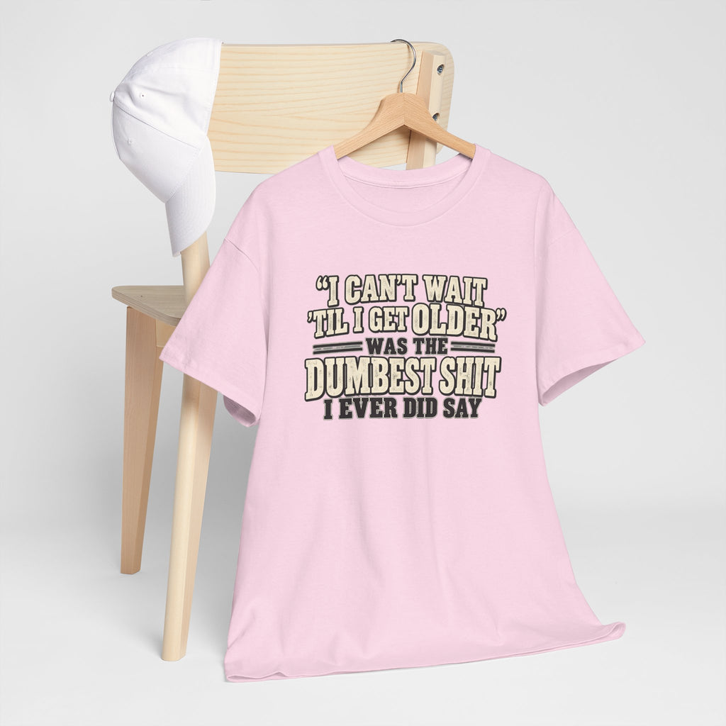 Funny Quote T‑Shirt — "I Can't Wait 'Til I Get Older' Was the Dumbest Shit I Ever Did Say"